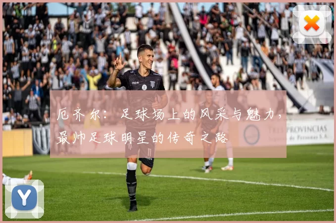 厄齐尔：足球场上的风采与魅力，最帅足球明星的传奇之路