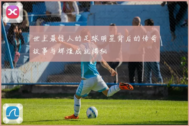 世上最惊人的足球明星背后的传奇故事与辉煌成就揭秘