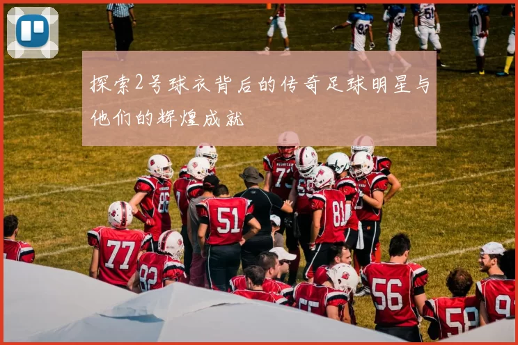 探索2号球衣背后的传奇足球明星与他们的辉煌成就