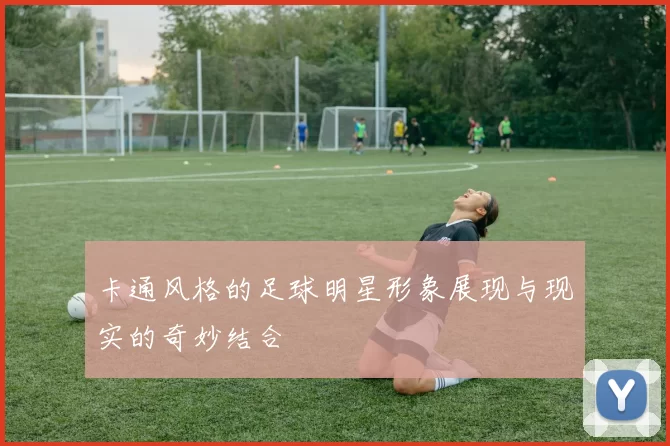 卡通风格的足球明星形象展现与现实的奇妙结合
