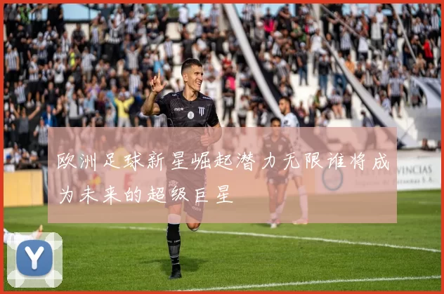 欧洲足球新星崛起潜力无限谁将成为未来的超级巨星