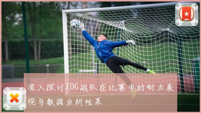 深入探讨JDG战队在比赛中的耐力表现与数据分析结果
