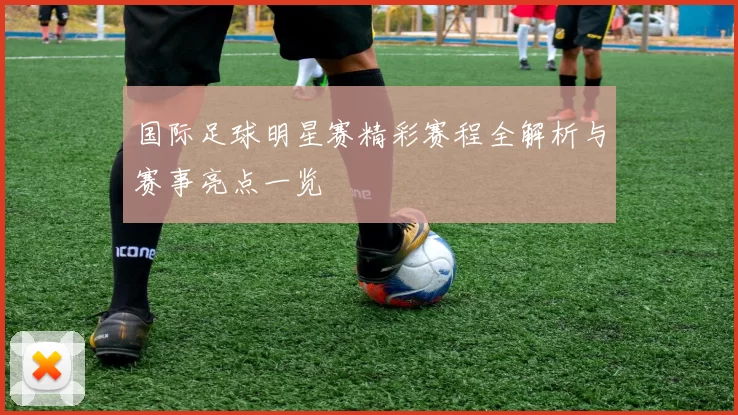 国际足球明星赛精彩赛程全解析与赛事亮点一览