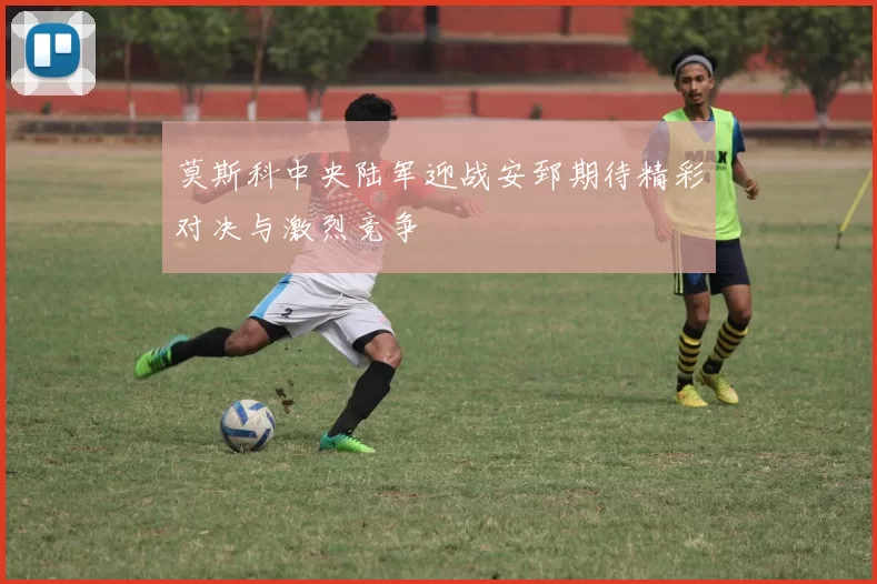 莫斯科中央陆军迎战安郅期待精彩对决与激烈竞争