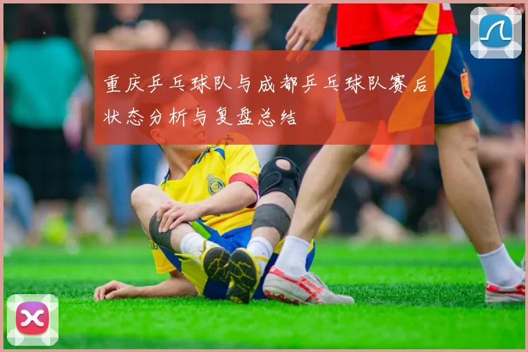 重庆乒乓球队与成都乒乓球队赛后状态分析与复盘总结