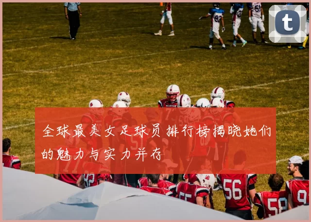 全球最美女足球员排行榜揭晓她们的魅力与实力并存