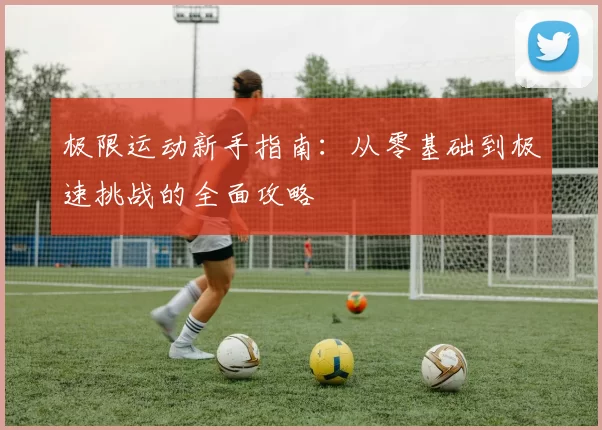 极限运动新手指南：从零基础到极速挑战的全面攻略