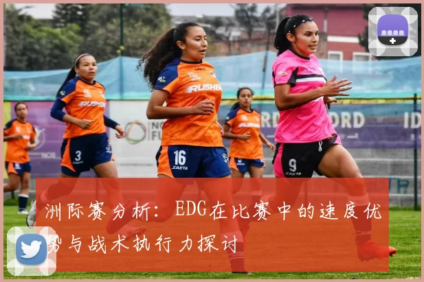 洲际赛分析：EDG在比赛中的速度优势与战术执行力探讨