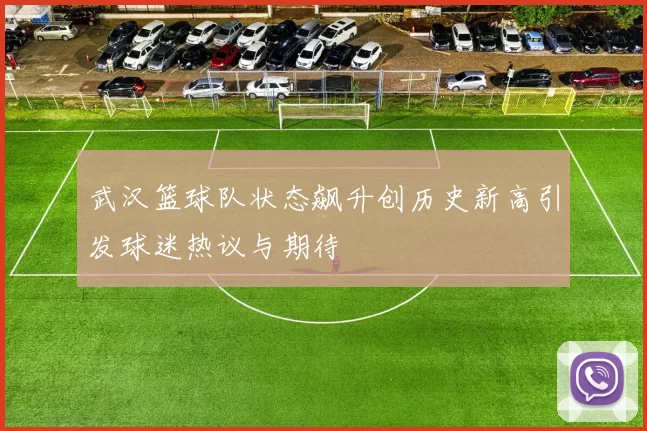 武汉篮球队状态飙升创历史新高引发球迷热议与期待