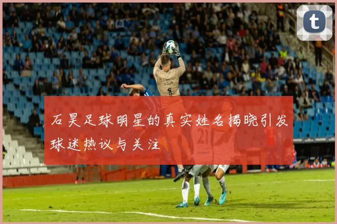 石昊足球明星的真实姓名揭晓引发球迷热议与关注