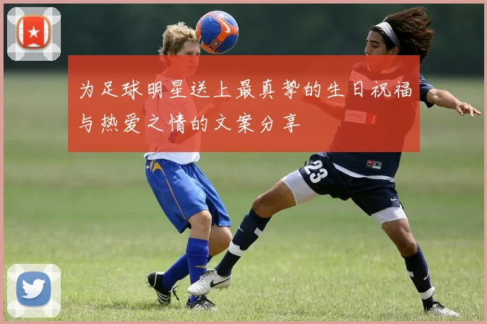 为足球明星送上最真挚的生日祝福与热爱之情的文案分享