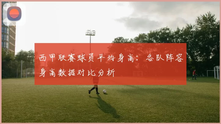 西甲联赛球员平均身高：各队阵容身高数据对比分析