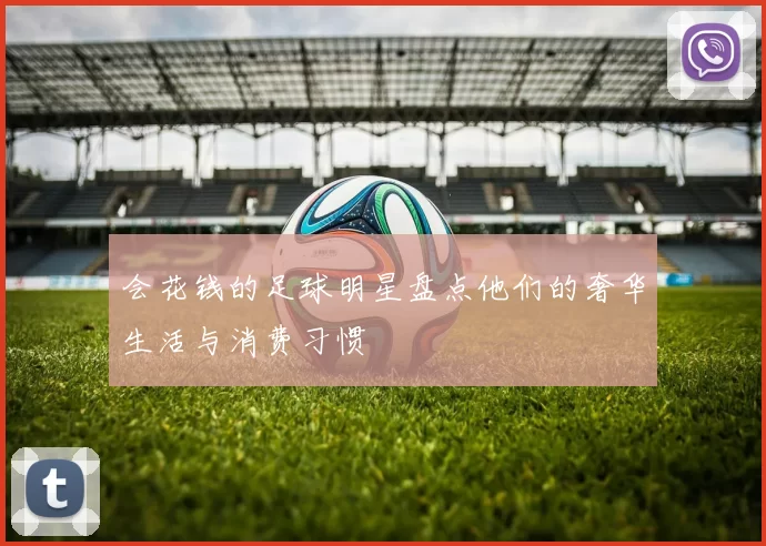 会花钱的足球明星盘点他们的奢华生活与消费习惯