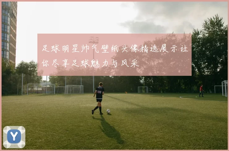 足球明星帅气壁纸头像精选展示让你尽享足球魅力与风采