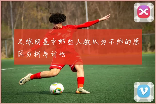 足球明星中哪些人被认为不帅的原因分析与讨论