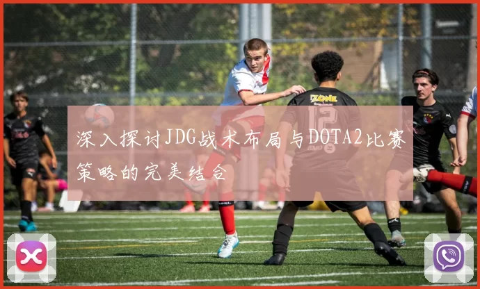 深入探讨JDG战术布局与DOTA2比赛策略的完美结合