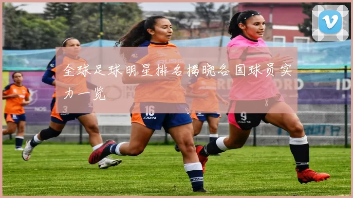 全球足球明星排名揭晓各国球员实力一览