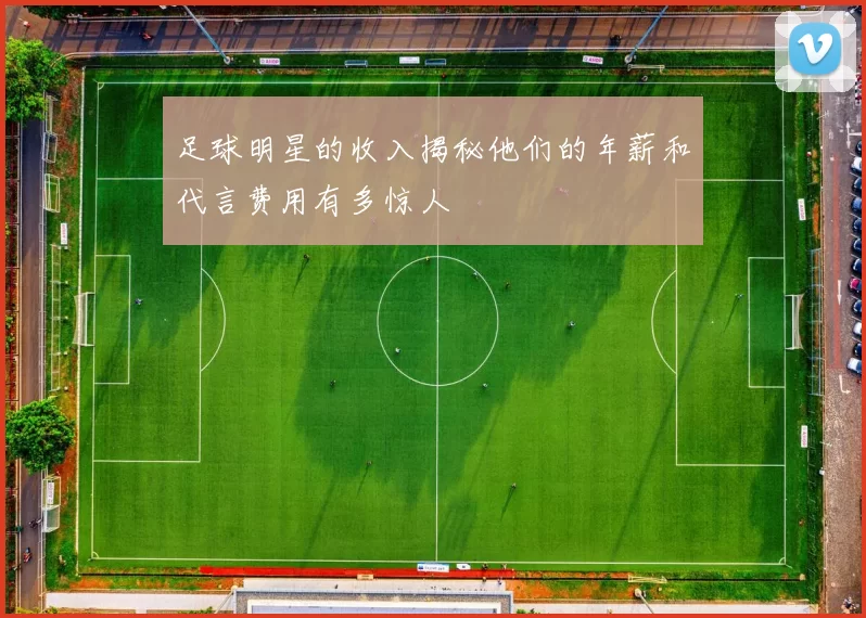 足球明星的收入揭秘他们的年薪和代言费用有多惊人