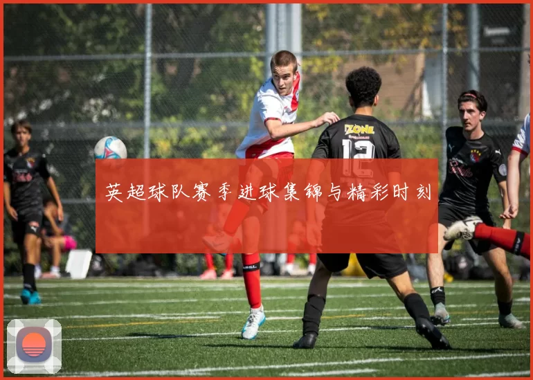 英超球队赛季进球集锦与精彩时刻
