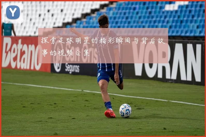 探索足球明星的精彩瞬间与背后故事的视频合集