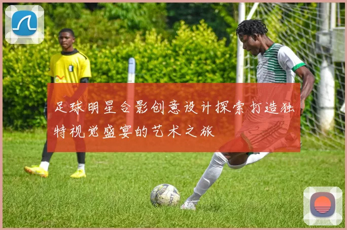 足球明星合影创意设计探索打造独特视觉盛宴的艺术之旅