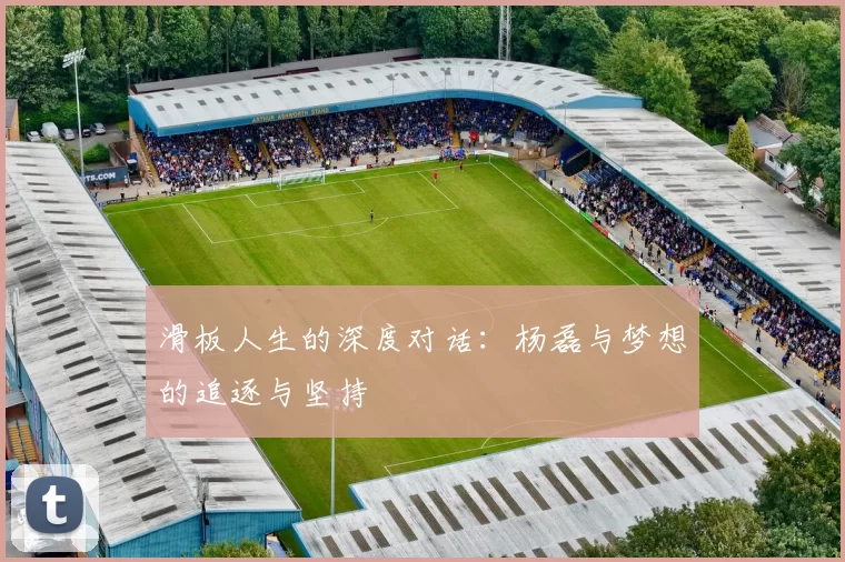 滑板人生的深度对话：杨磊与梦想的追逐与坚持