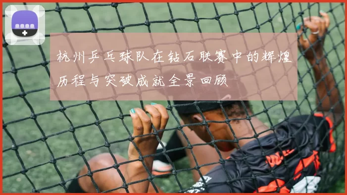 杭州乒乓球队在钻石联赛中的辉煌历程与突破成就全景回顾