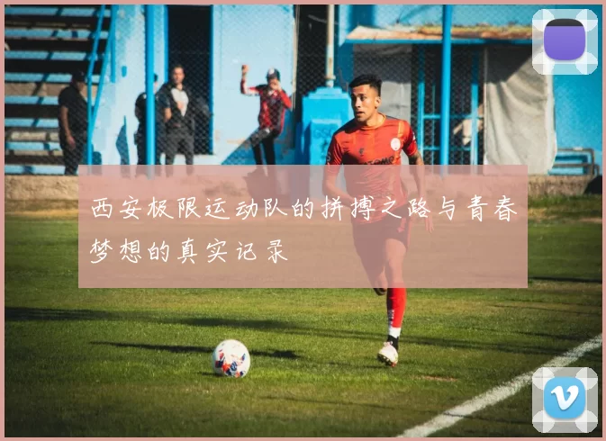 西安极限运动队的拼搏之路与青春梦想的真实记录