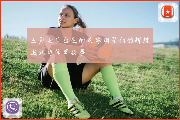 五月七日出生的足球明星们的辉煌成就与传奇故事