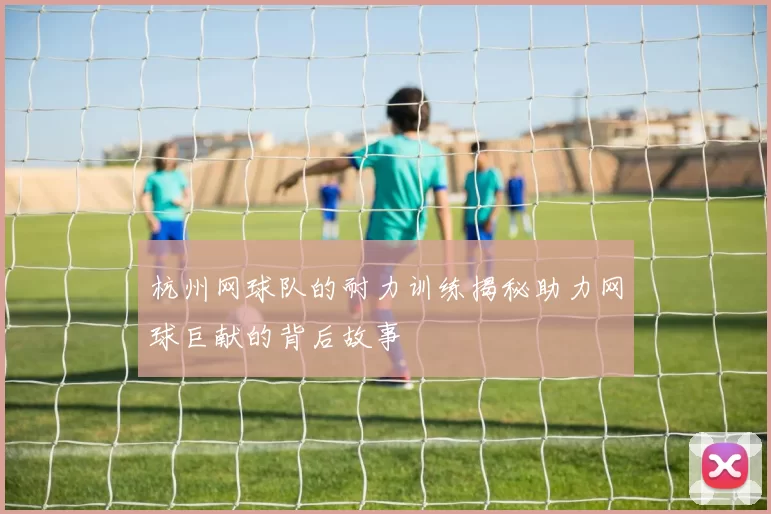 杭州网球队的耐力训练揭秘助力网球巨献的背后故事