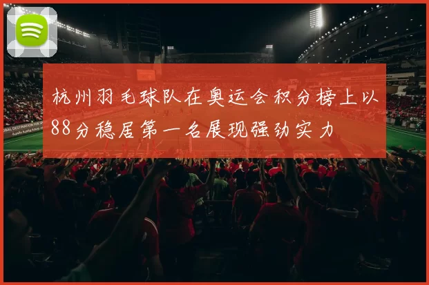 杭州羽毛球队在奥运会积分榜上以88分稳居第一名展现强劲实力