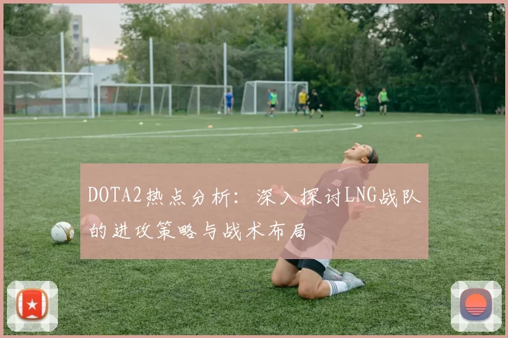 DOTA2热点分析：深入探讨LNG战队的进攻策略与战术布局