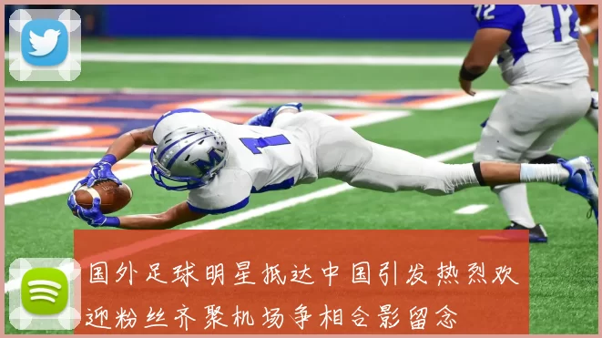 国外足球明星抵达中国引发热烈欢迎粉丝齐聚机场争相合影留念