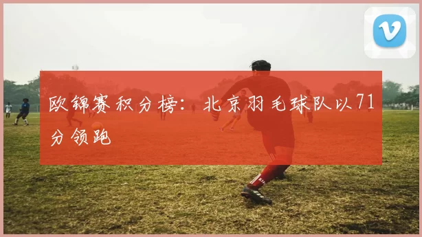 欧锦赛积分榜：北京羽毛球队以71分领跑