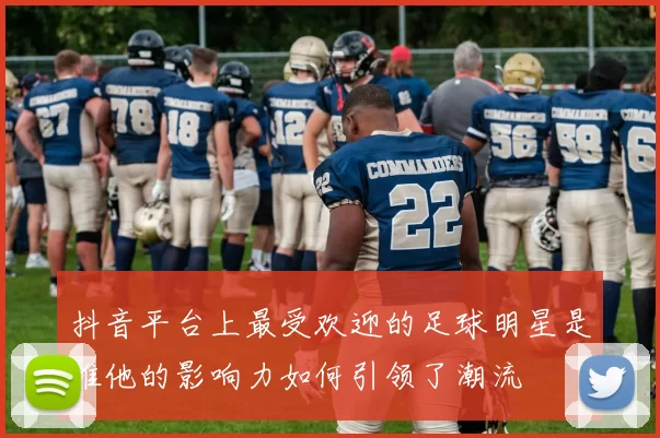 抖音平台上最受欢迎的足球明星是谁他的影响力如何引领了潮流