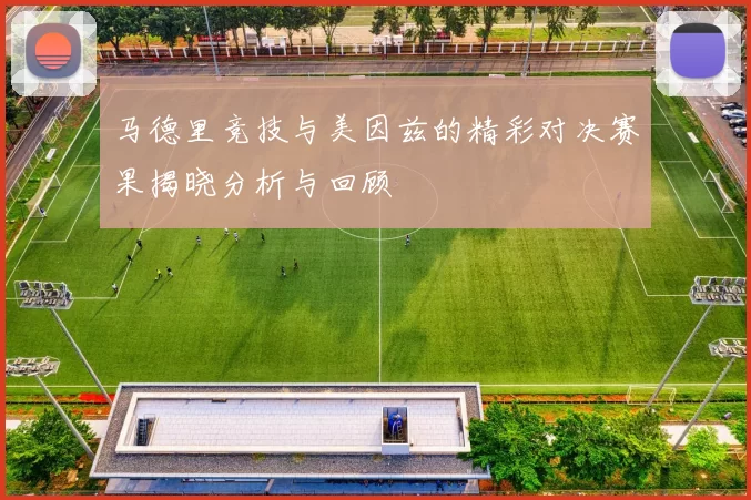 马德里竞技与美因兹的精彩对决赛果揭晓分析与回顾