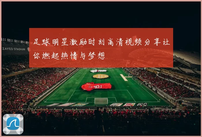 足球明星激励时刻高清视频分享让你燃起热情与梦想