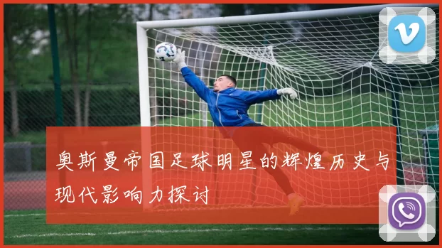 奥斯曼帝国足球明星的辉煌历史与现代影响力探讨
