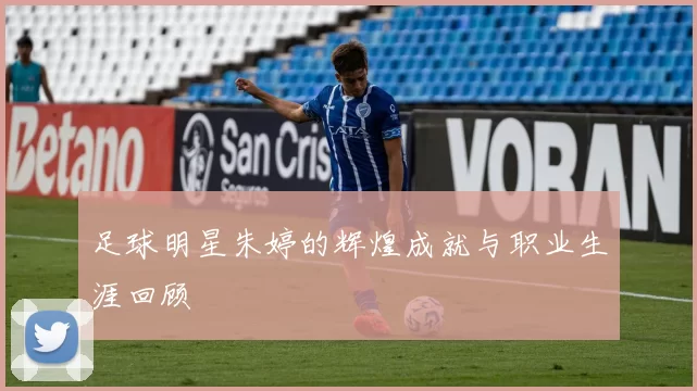 足球明星朱婷的辉煌成就与职业生涯回顾