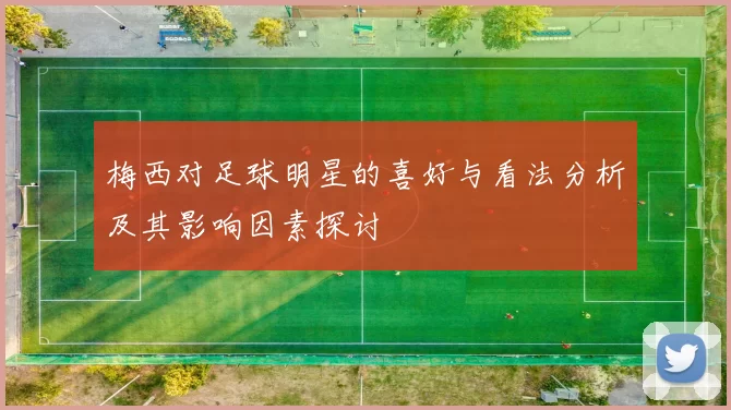 梅西对足球明星的喜好与看法分析及其影响因素探讨