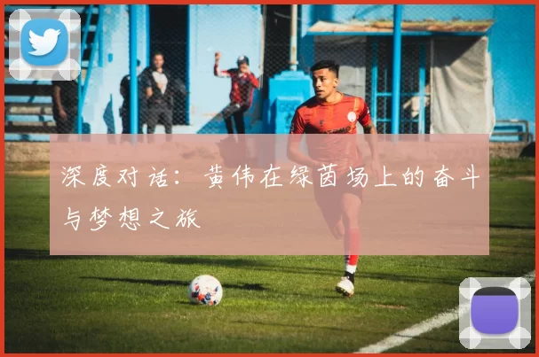 深度对话：黄伟在绿茵场上的奋斗与梦想之旅