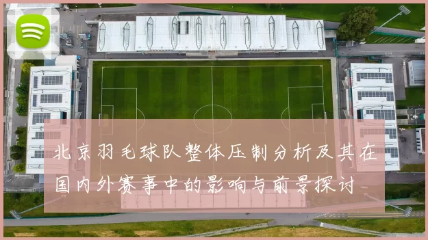 北京羽毛球队整体压制分析及其在国内外赛事中的影响与前景探讨